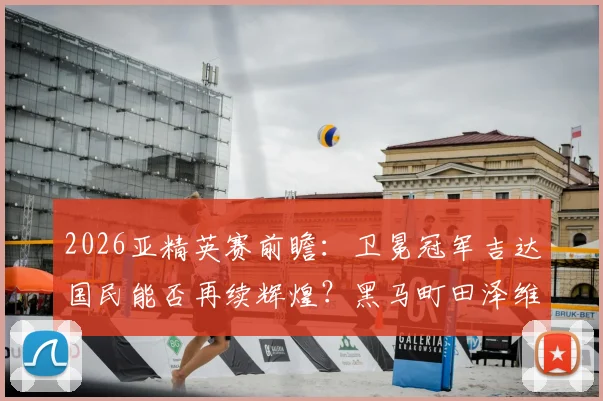 2026亚精英赛前瞻:卫冕冠军吉达国民能否再续辉煌?黑马町田泽维亚或成最大搅局者