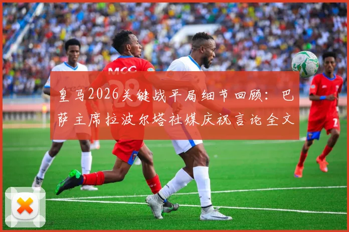 皇马2026关键战平局细节回顾：巴萨主席拉波尔塔社媒庆祝言论全文，剖析西甲死敌间的微妙反应