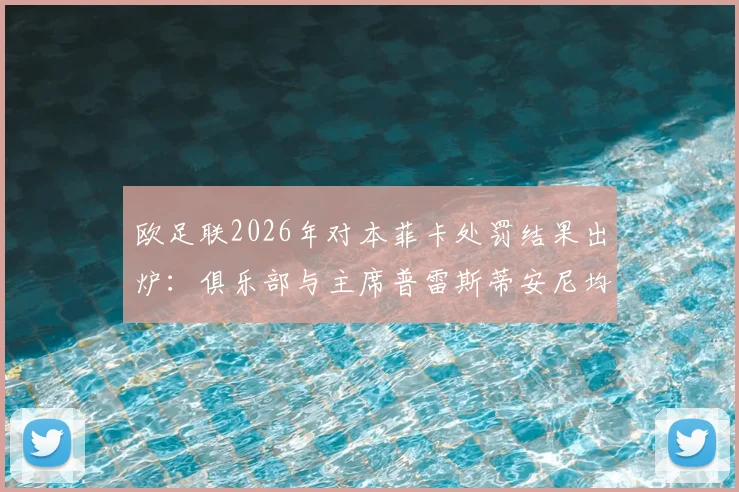 欧足联2026年对本菲卡处罚结果出炉：俱乐部与主席普雷斯蒂安尼均放弃上诉，背后原因深度分析