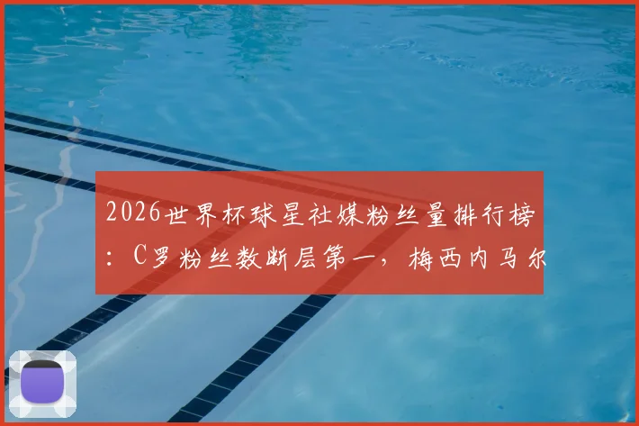 2026世界杯球星社媒粉丝量排行榜:C罗粉丝数断层第一,梅西内马尔紧随其后,附球星社媒运营深度解读