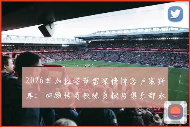 2026年加拉塔萨雷深情悼念卢塞斯库：回顾传奇教练贡献与俱乐部永恒铭记之情