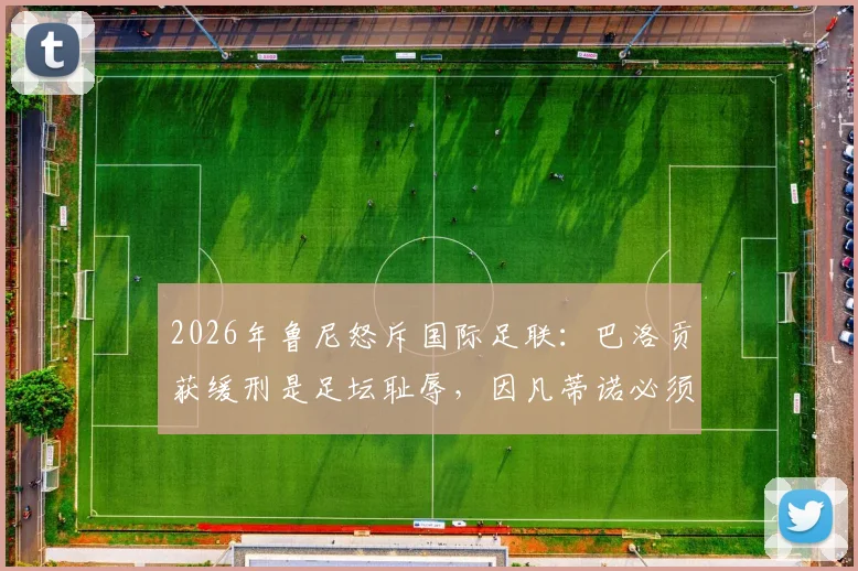 2026年鲁尼怒斥国际足联:巴洛贡获缓刑是足坛耻辱,因凡蒂诺必须负责引热议