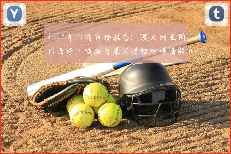 2026年门将市场动态：澳大利亚国门马修·瑞安与莱万特续约详情解读，未来去向与亚洲球员启示
