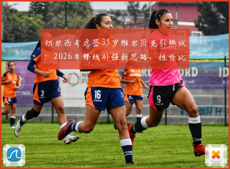 切尔西考虑签35岁维尔贝克引热议:2026年锋线补强新思路,性价比与经验成关键