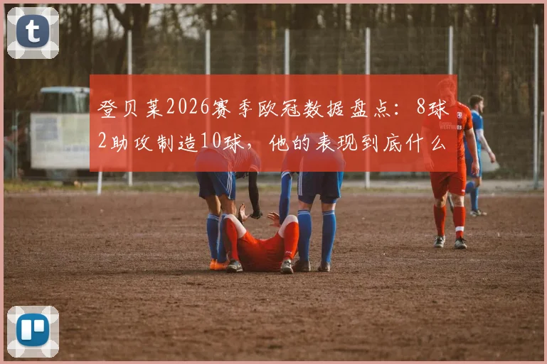 登贝莱2026赛季欧冠数据盘点：8球2助攻制造10球，他的表现到底什么水平？