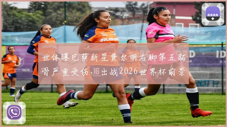 世体曝巴萨新星费尔明右脚第五跖骨严重受伤,出战2026世界杯前景分析及伤情影响解读