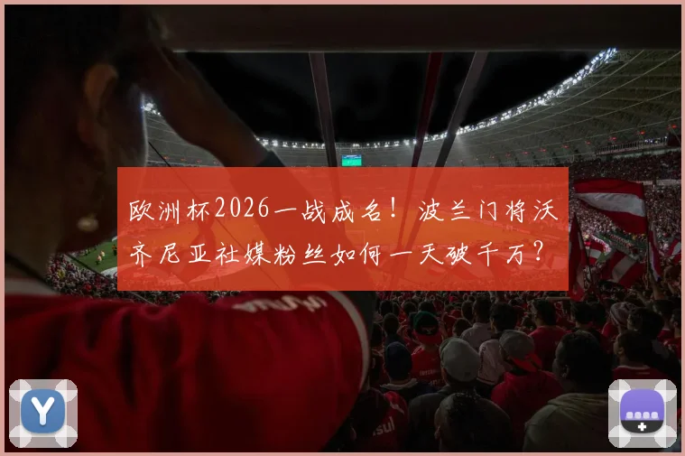 欧洲杯2026一战成名！波兰门将沃齐尼亚社媒粉丝如何一天破千万？附其关键扑救与社交账号详情