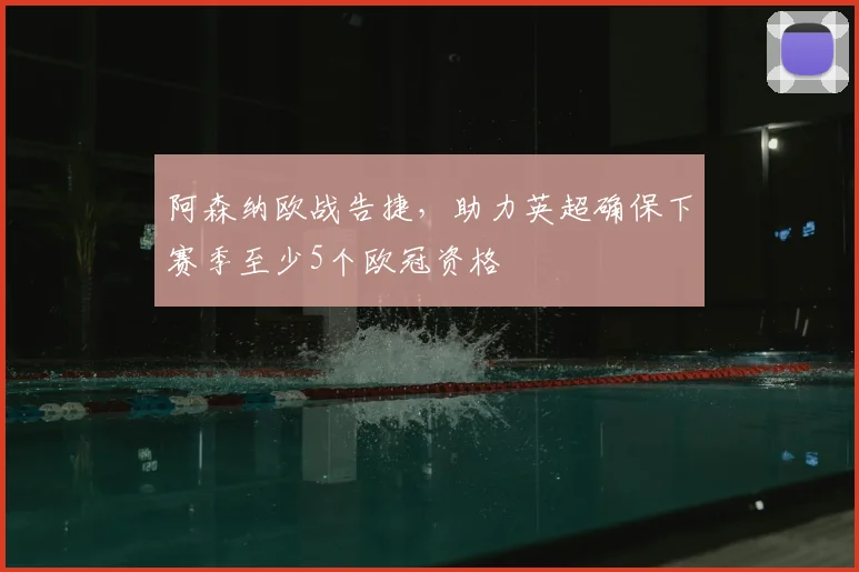 阿森纳欧战告捷,助力英超确保下赛季至少5个欧冠资格