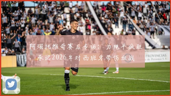 阿瑙托维奇赛后专访：为绝平疯狂，承诺2026年对西班牙带伤血战