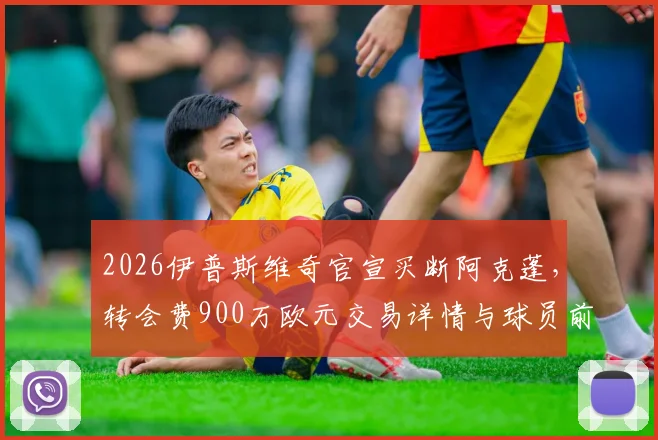 2026伊普斯维奇官宣买断阿克蓬，转会费900万欧元交易详情与球员前景分析