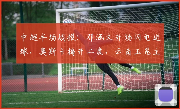 中超半场战报:邓涵文开场闪电进球,奥斯卡梅开二度,云南玉昆主场3-0领先大连英博