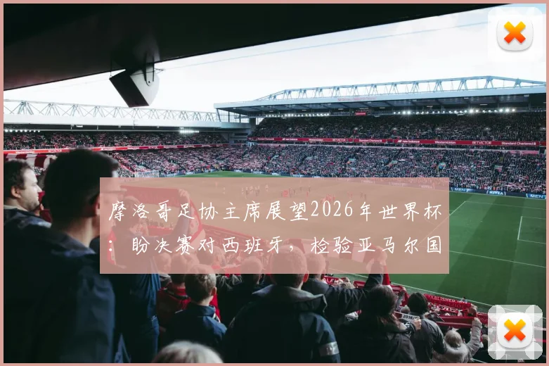 摩洛哥足协主席展望2026年世界杯:盼决赛对西班牙,检验亚马尔国家队选择