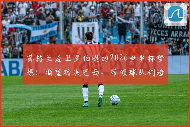 苏格兰后卫罗伯逊的2026世界杯梦想:渴望对决巴西,带领球队创造历史首次小组出线纪录