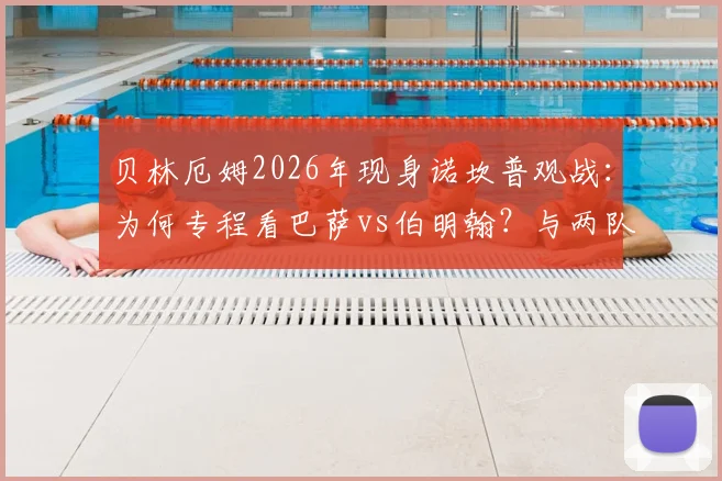 贝林厄姆2026年现身诺坎普观战:为何专程看巴萨vs伯明翰?与两队球迷间的故事全解析