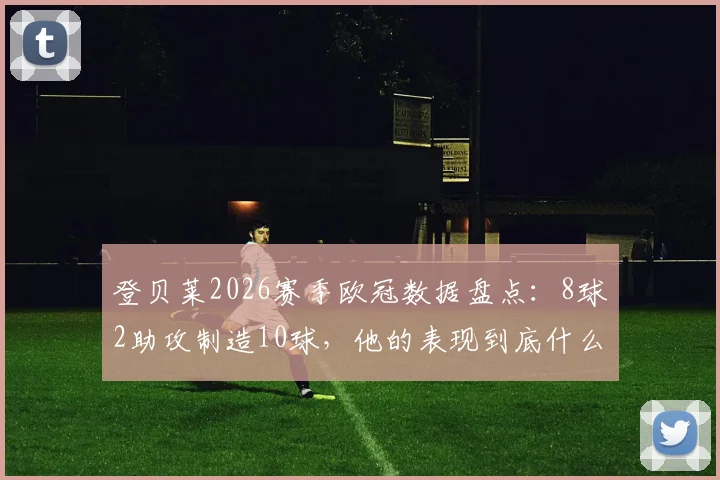 登贝莱2026赛季欧冠数据盘点：8球2助攻制造10球，他的表现到底什么水平？