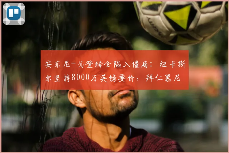 安东尼-戈登转会陷入僵局：纽卡斯尔坚持8000万英镑要价，拜仁慕尼黑夏窗预算仅6000万