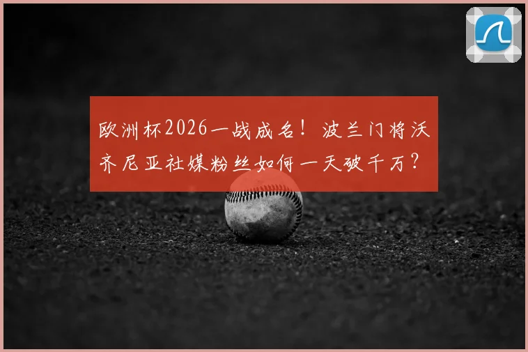 欧洲杯2026一战成名!波兰门将沃齐尼亚社媒粉丝如何一天破千万?附其关键扑救与社交账号详情