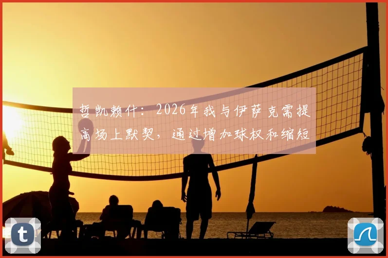 哲凯赖什：2026年我与伊萨克需提高场上默契，通过增加球权和缩短间距激活进攻