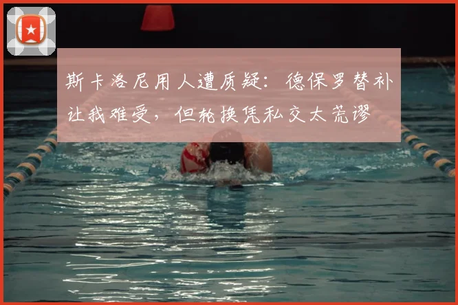 斯卡洛尼用人遭质疑:德保罗替补让我难受,但轮换凭私交太荒谬