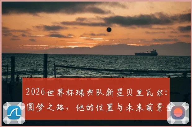 2026世界杯瑞典队新星贝里瓦尔:圆梦之路,他的位置与未来前景全解析