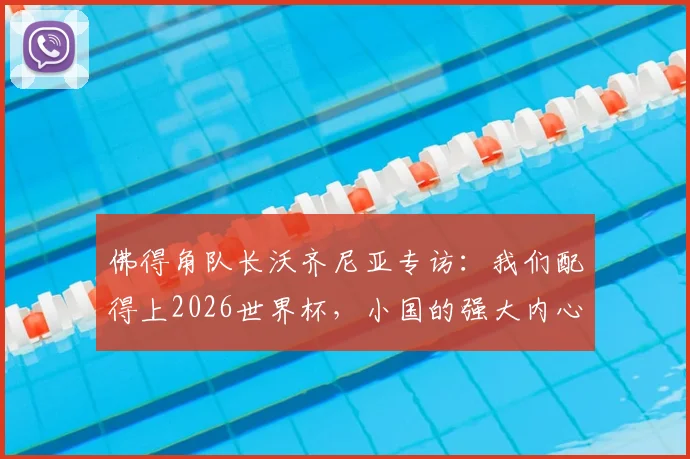 佛得角队长沃齐尼亚专访：我们配得上2026世界杯，小国的强大内心与足球梦想