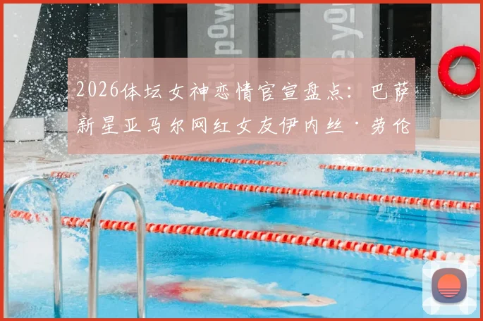 2026体坛女神恋情官宣盘点：巴萨新星亚马尔网红女友伊内丝·劳伦特背景揭秘，个人资料及相识过程全解析