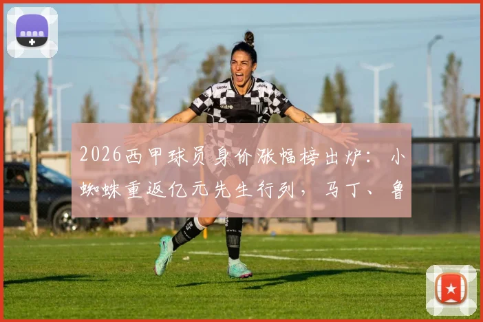 2026西甲球员身价涨幅榜出炉:小蜘蛛重返亿元先生行列,马丁、鲁杰里身价飙升引关注,附最新身价估值分析