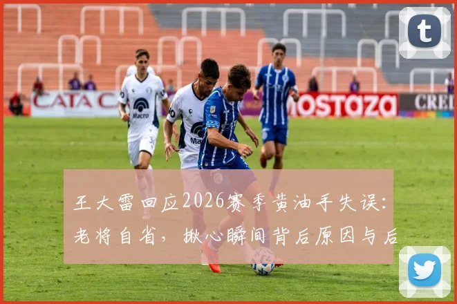 王大雷回应2026赛季黄油手失误：老将自省，揪心瞬间背后原因与后续影响分析