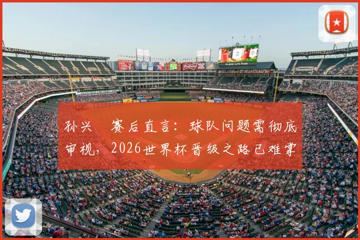 孙兴慜赛后直言：球队问题需彻底审视，2026世界杯晋级之路已难掌控，附亚洲区18强赛出线形势深度解读