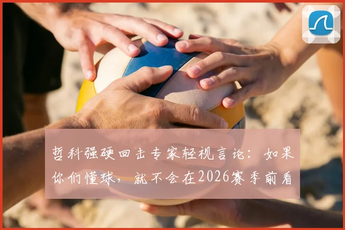哲科强硬回击专家轻视言论：如果你们懂球，就不会在2026赛季前看衰我们