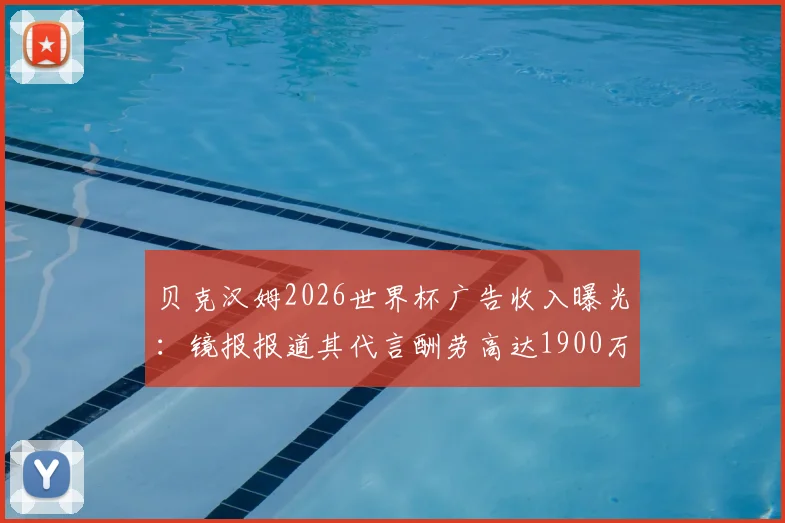 贝克汉姆2026世界杯广告收入曝光：镜报报道其代言酬劳高达1900万英镑，广告刷屏背后原因分析
