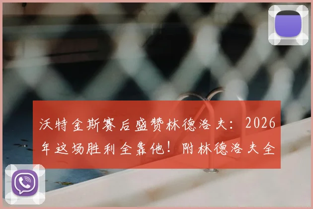 沃特金斯赛后盛赞林德洛夫：2026年这场胜利全靠他！附林德洛夫全场最佳防守集锦与数据解析