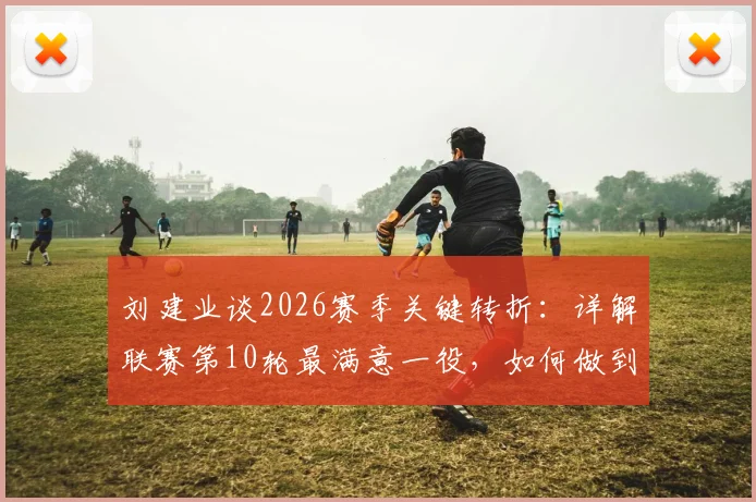 刘建业谈2026赛季关键转折：详解联赛第10轮最满意一役，如何做到逆境中稳住阵脚
