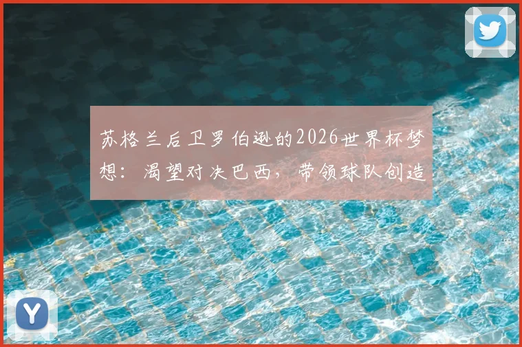 苏格兰后卫罗伯逊的2026世界杯梦想：渴望对决巴西，带领球队创造历史首次小组出线纪录
