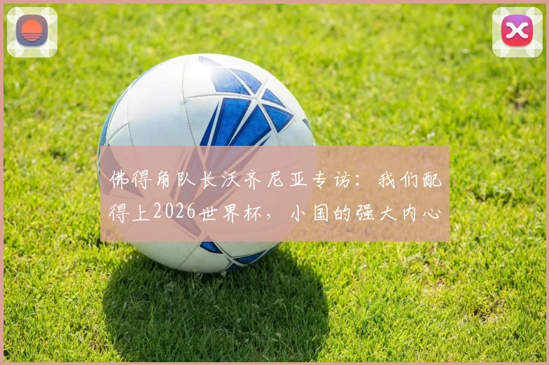 佛得角队长沃齐尼亚专访:我们配得上2026世界杯,小国的强大内心与足球梦想