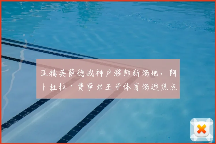亚精英萨德战神户移师新场地，阿卜杜拉·费萨尔王子体育场迎焦点战
