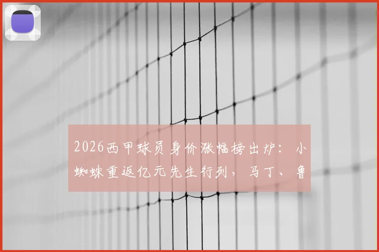 2026西甲球员身价涨幅榜出炉：小蜘蛛重返亿元先生行列，马丁、鲁杰里身价飙升引关注，附最新身价估值分析