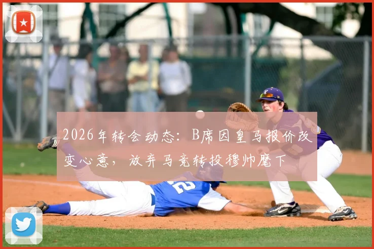 2026年转会动态：B席因皇马报价改变心意，放弃马竞转投穆帅麾下