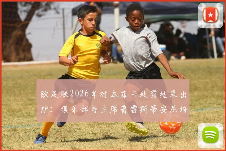 欧足联2026年对本菲卡处罚结果出炉：俱乐部与主席普雷斯蒂安尼均放弃上诉，背后原因深度分析
