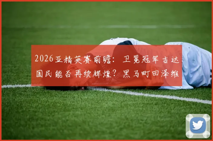 2026亚精英赛前瞻：卫冕冠军吉达国民能否再续辉煌？黑马町田泽维亚或成最大搅局者