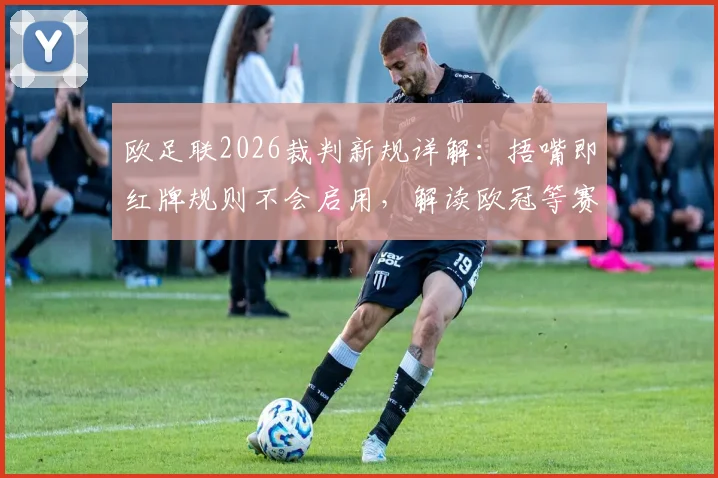 欧足联2026裁判新规详解：捂嘴即红牌规则不会启用，解读欧冠等赛事判罚尺度