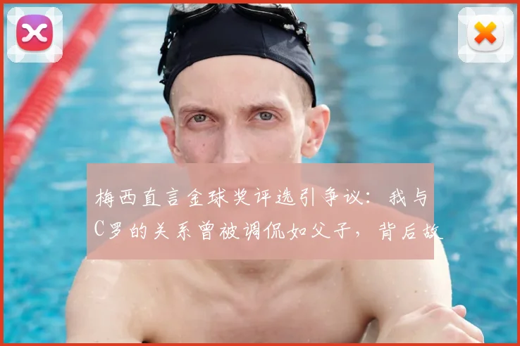 梅西直言金球奖评选引争议：我与C罗的关系曾被调侃如父子，背后故事解析