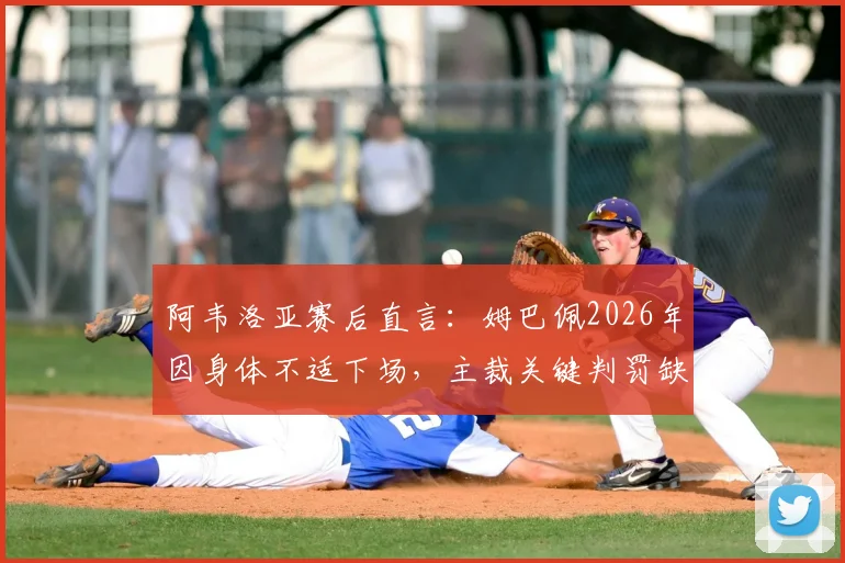阿韦洛亚赛后直言：姆巴佩2026年因身体不适下场，主裁关键判罚缺乏比赛认知