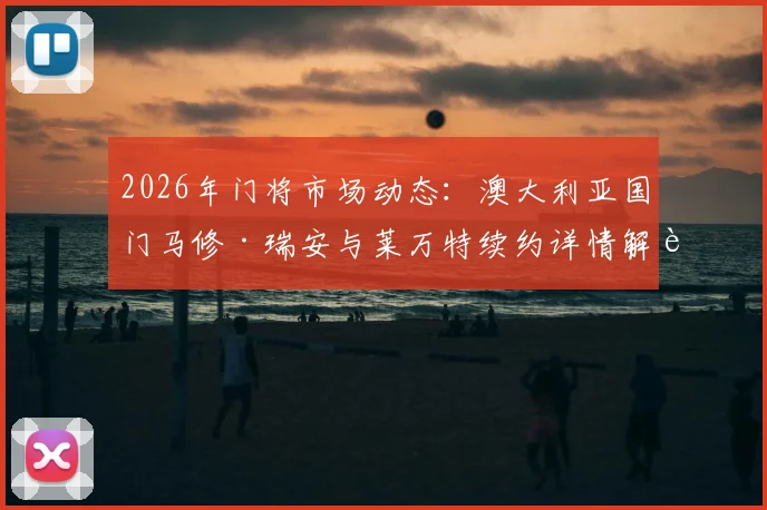 2026年门将市场动态:澳大利亚国门马修·瑞安与莱万特续约详情解读,未来去向与亚洲球员启示