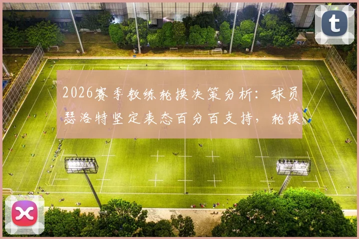 2026赛季教练轮换决策分析：球员瑟洛特坚定表态百分百支持，轮换是球队关键选择