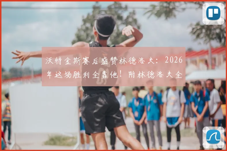 沃特金斯赛后盛赞林德洛夫：2026年这场胜利全靠他！附林德洛夫全场最佳防守集锦与数据解析