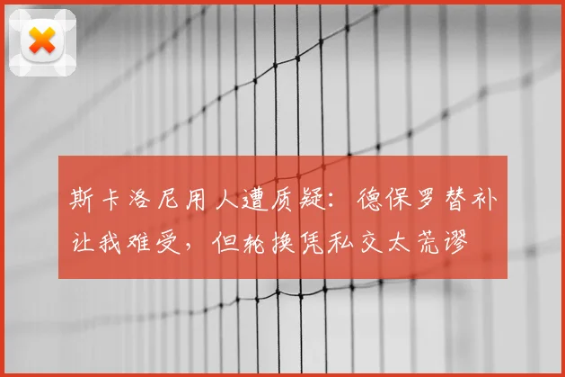 斯卡洛尼用人遭质疑：德保罗替补让我难受，但轮换凭私交太荒谬