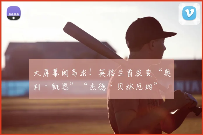 大屏幕闹乌龙！英格兰首发变“奥利·凯恩”“杰德·贝林厄姆”