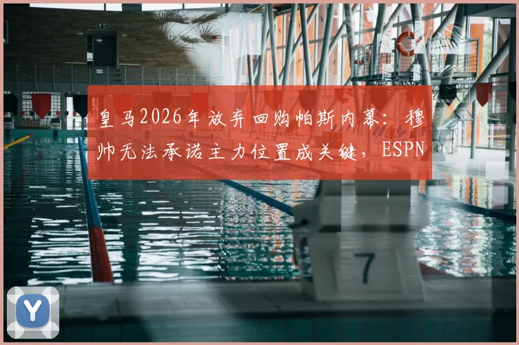 皇马2026年放弃回购帕斯内幕：穆帅无法承诺主力位置成关键，ESPN披露转会谈判破裂细节