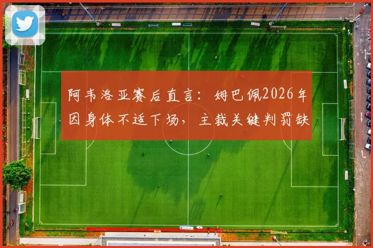 阿韦洛亚赛后直言:姆巴佩2026年因身体不适下场,主裁关键判罚缺乏比赛认知